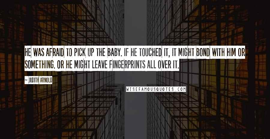 Judith Arnold Quotes: He was afraid to pick up the baby. If he touched it, it might bond with him or something. Or he might leave fingerprints all over it.