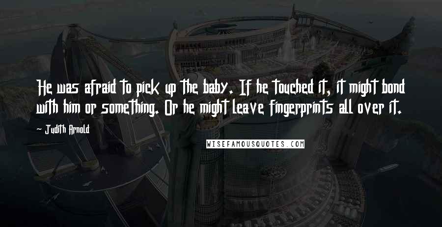 Judith Arnold Quotes: He was afraid to pick up the baby. If he touched it, it might bond with him or something. Or he might leave fingerprints all over it.