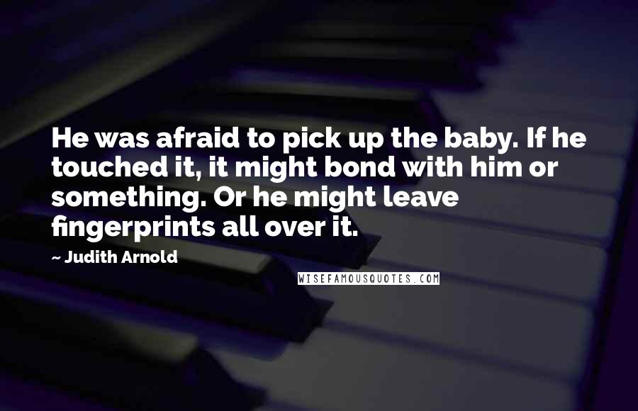 Judith Arnold Quotes: He was afraid to pick up the baby. If he touched it, it might bond with him or something. Or he might leave fingerprints all over it.