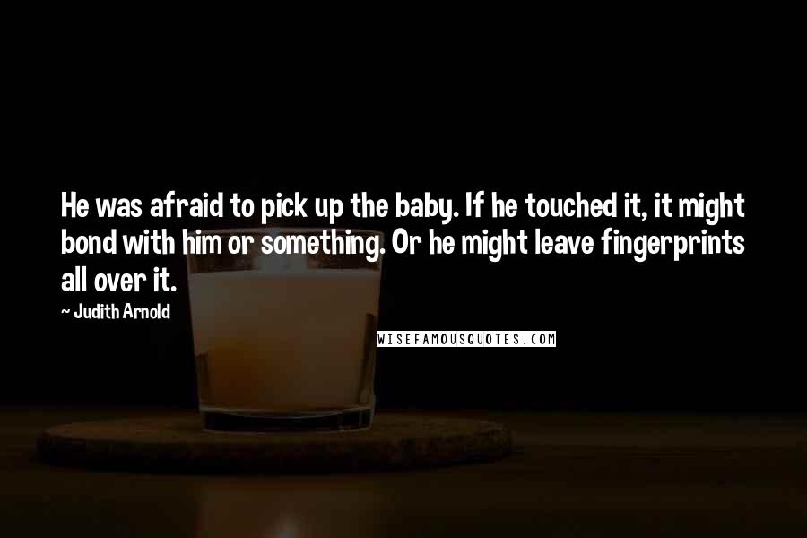 Judith Arnold Quotes: He was afraid to pick up the baby. If he touched it, it might bond with him or something. Or he might leave fingerprints all over it.