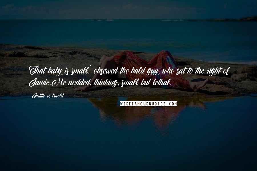 Judith Arnold Quotes: That baby is small,' observed the bald guy, who sat to the right of Jamie.He nodded, thinking, small but lethal.