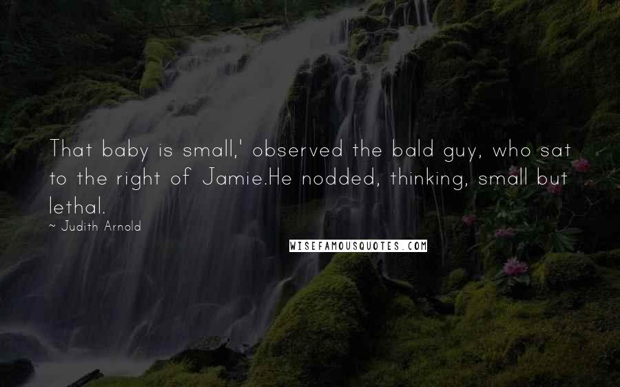 Judith Arnold Quotes: That baby is small,' observed the bald guy, who sat to the right of Jamie.He nodded, thinking, small but lethal.