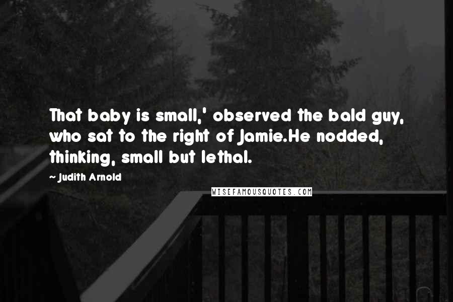 Judith Arnold Quotes: That baby is small,' observed the bald guy, who sat to the right of Jamie.He nodded, thinking, small but lethal.