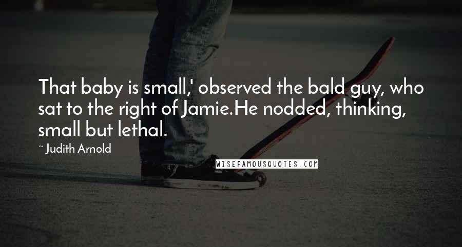 Judith Arnold Quotes: That baby is small,' observed the bald guy, who sat to the right of Jamie.He nodded, thinking, small but lethal.