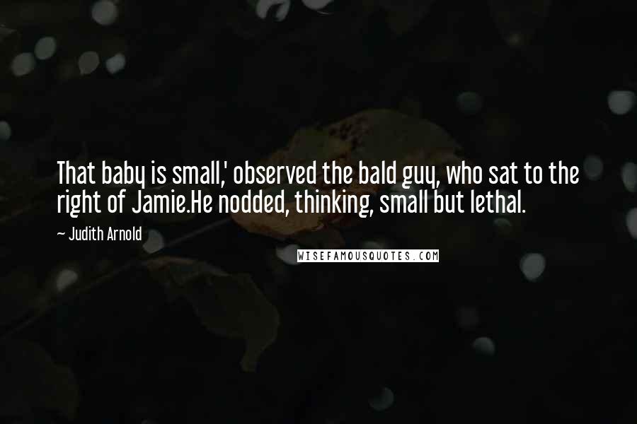 Judith Arnold Quotes: That baby is small,' observed the bald guy, who sat to the right of Jamie.He nodded, thinking, small but lethal.