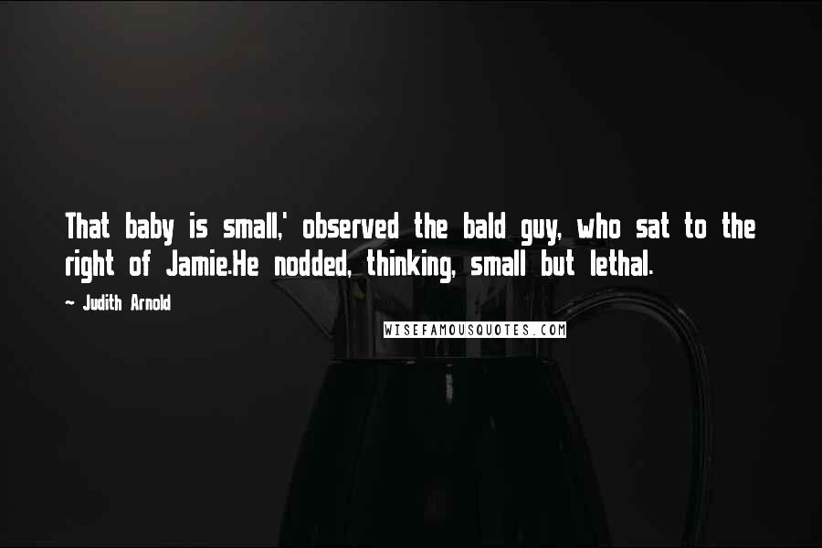 Judith Arnold Quotes: That baby is small,' observed the bald guy, who sat to the right of Jamie.He nodded, thinking, small but lethal.