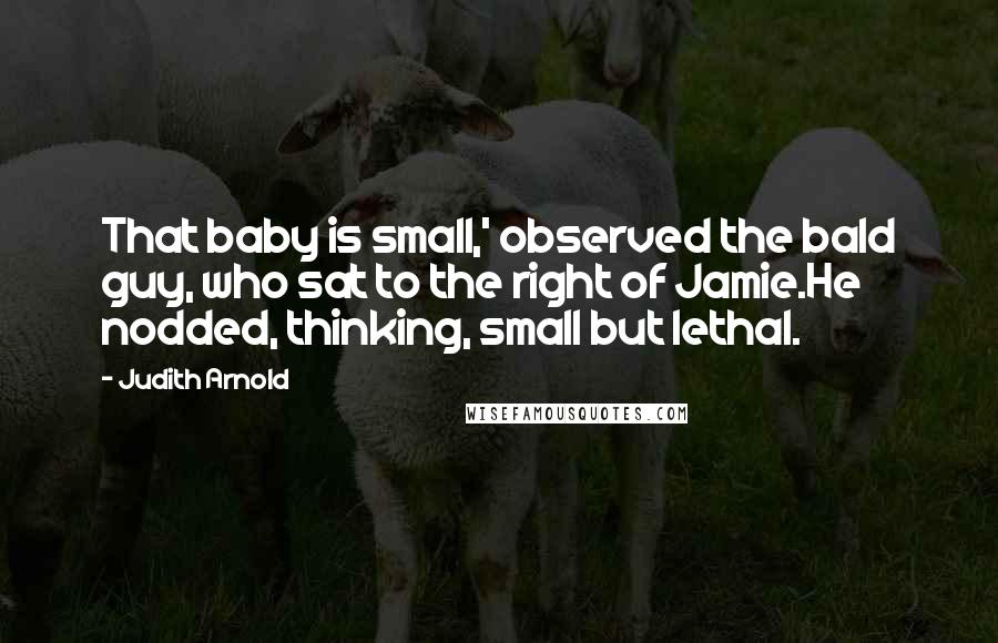 Judith Arnold Quotes: That baby is small,' observed the bald guy, who sat to the right of Jamie.He nodded, thinking, small but lethal.