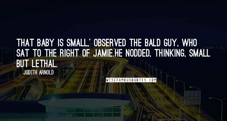 Judith Arnold Quotes: That baby is small,' observed the bald guy, who sat to the right of Jamie.He nodded, thinking, small but lethal.