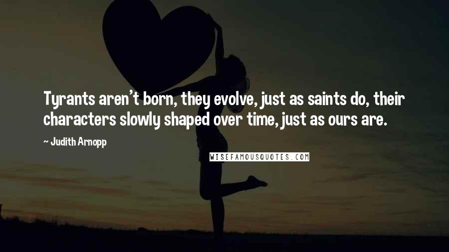 Judith Arnopp Quotes: Tyrants aren't born, they evolve, just as saints do, their characters slowly shaped over time, just as ours are.