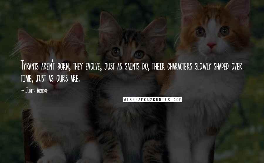 Judith Arnopp Quotes: Tyrants aren't born, they evolve, just as saints do, their characters slowly shaped over time, just as ours are.