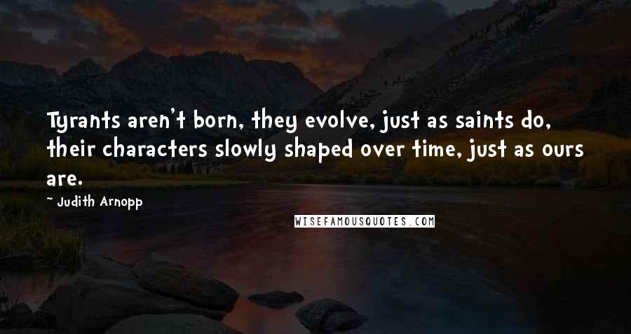 Judith Arnopp Quotes: Tyrants aren't born, they evolve, just as saints do, their characters slowly shaped over time, just as ours are.