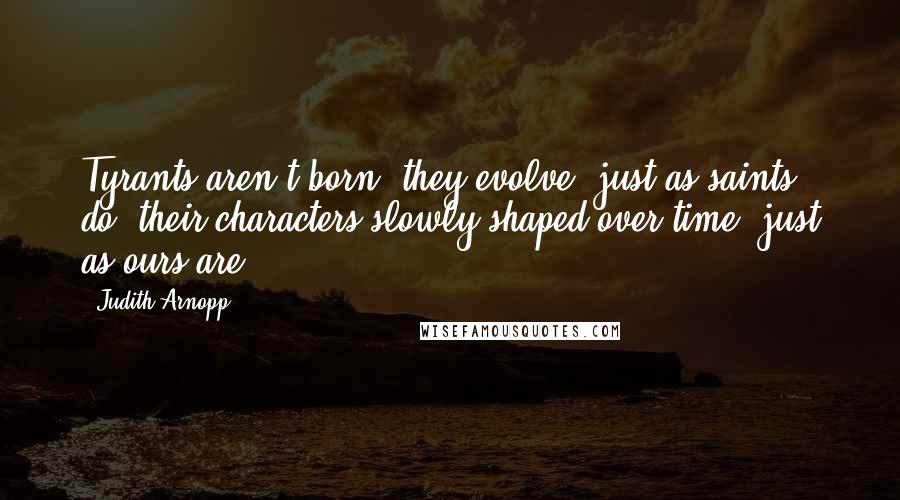 Judith Arnopp Quotes: Tyrants aren't born, they evolve, just as saints do, their characters slowly shaped over time, just as ours are.