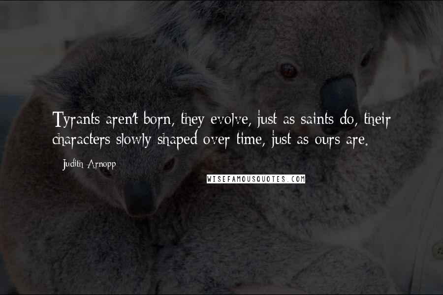 Judith Arnopp Quotes: Tyrants aren't born, they evolve, just as saints do, their characters slowly shaped over time, just as ours are.