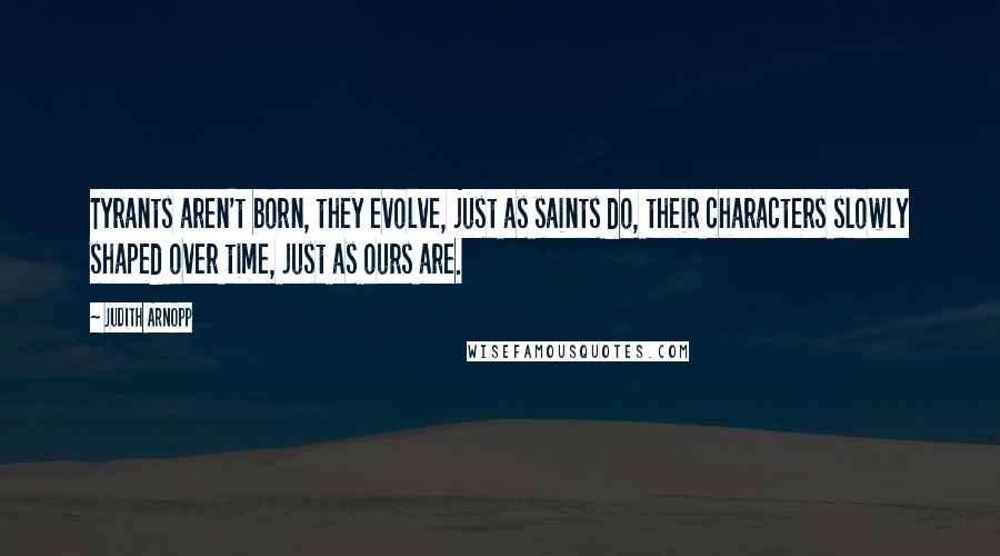 Judith Arnopp Quotes: Tyrants aren't born, they evolve, just as saints do, their characters slowly shaped over time, just as ours are.