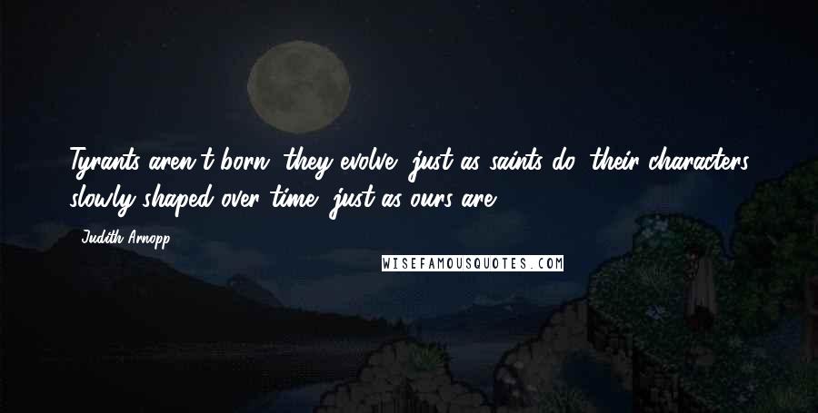 Judith Arnopp Quotes: Tyrants aren't born, they evolve, just as saints do, their characters slowly shaped over time, just as ours are.