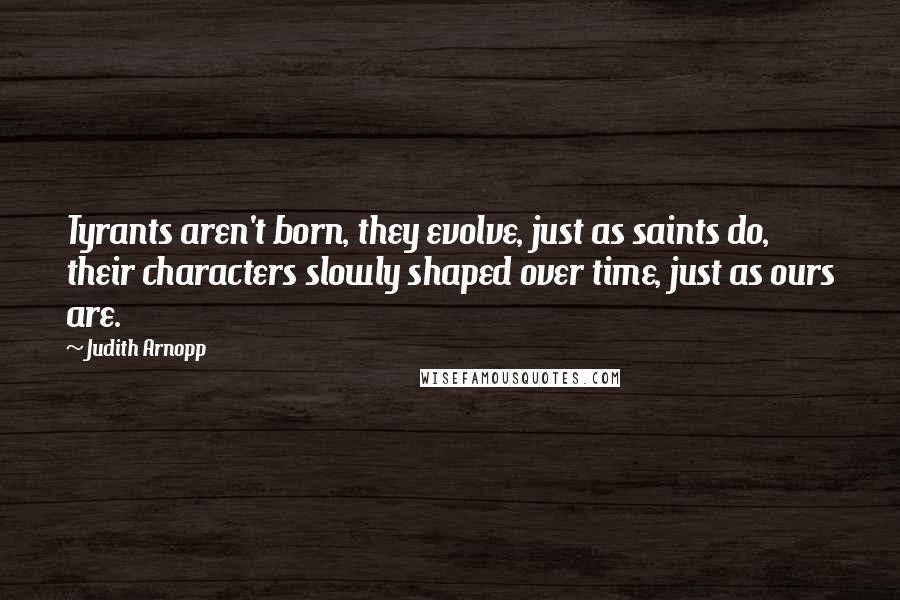 Judith Arnopp Quotes: Tyrants aren't born, they evolve, just as saints do, their characters slowly shaped over time, just as ours are.