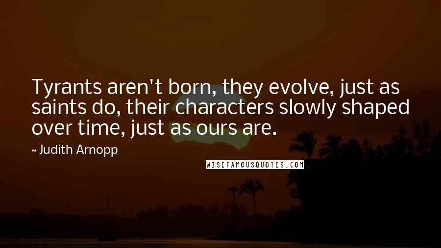 Judith Arnopp Quotes: Tyrants aren't born, they evolve, just as saints do, their characters slowly shaped over time, just as ours are.