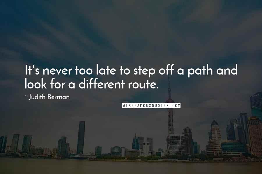 Judith Berman Quotes: It's never too late to step off a path and look for a different route.