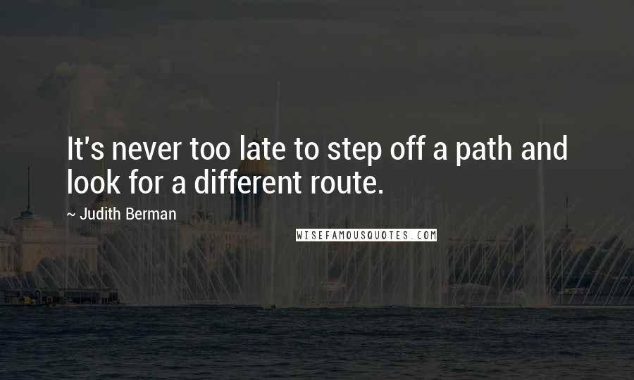 Judith Berman Quotes: It's never too late to step off a path and look for a different route.