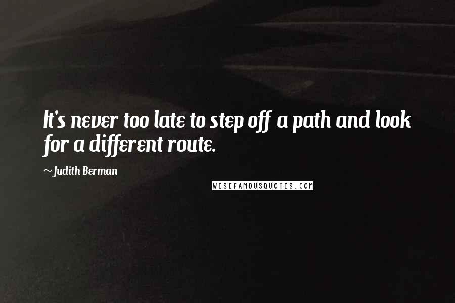 Judith Berman Quotes: It's never too late to step off a path and look for a different route.