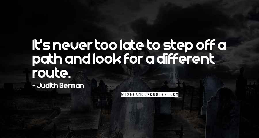 Judith Berman Quotes: It's never too late to step off a path and look for a different route.