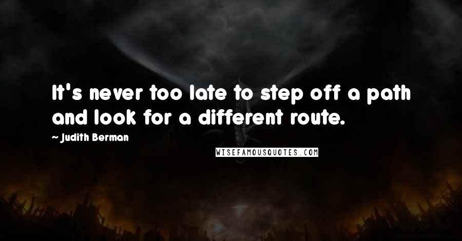 Judith Berman Quotes: It's never too late to step off a path and look for a different route.