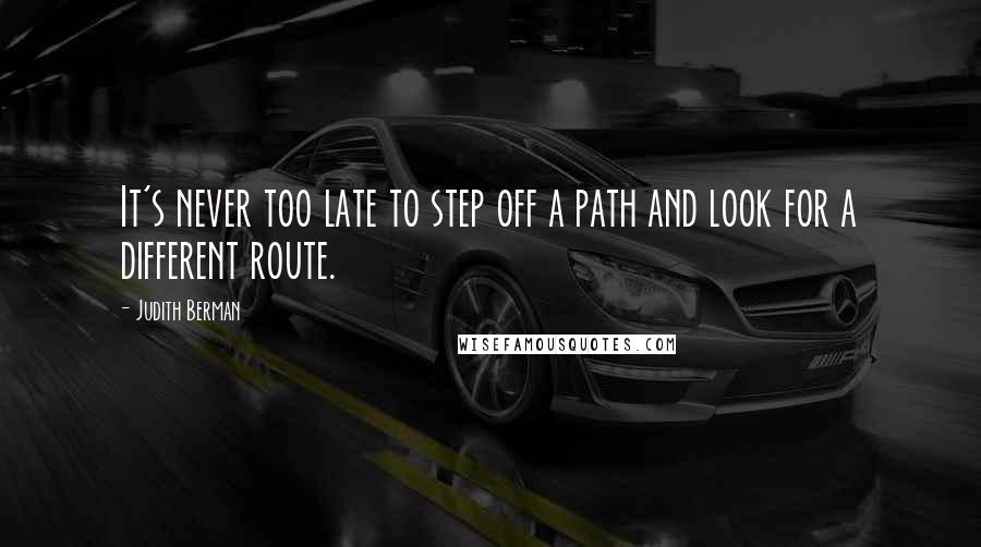 Judith Berman Quotes: It's never too late to step off a path and look for a different route.