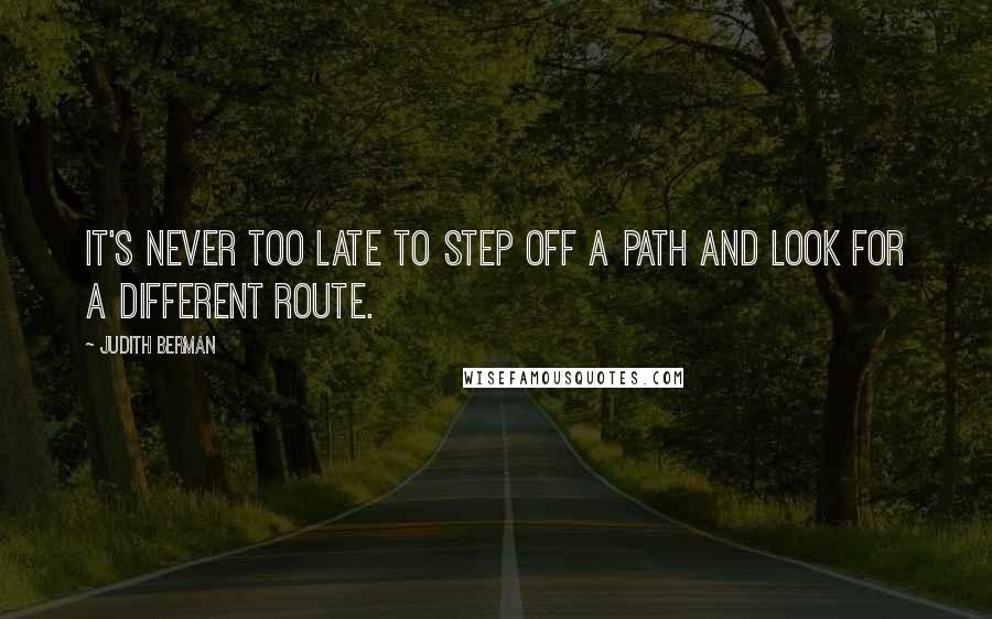 Judith Berman Quotes: It's never too late to step off a path and look for a different route.