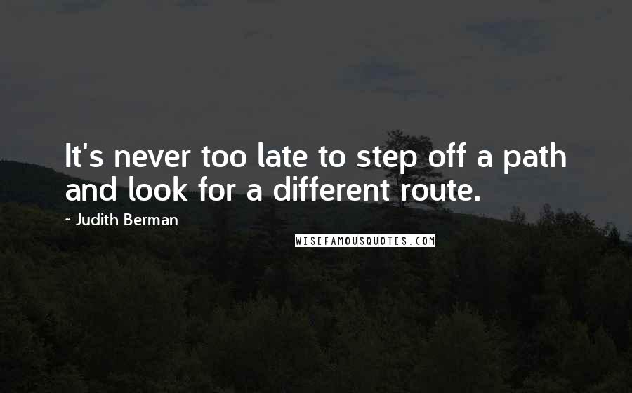 Judith Berman Quotes: It's never too late to step off a path and look for a different route.