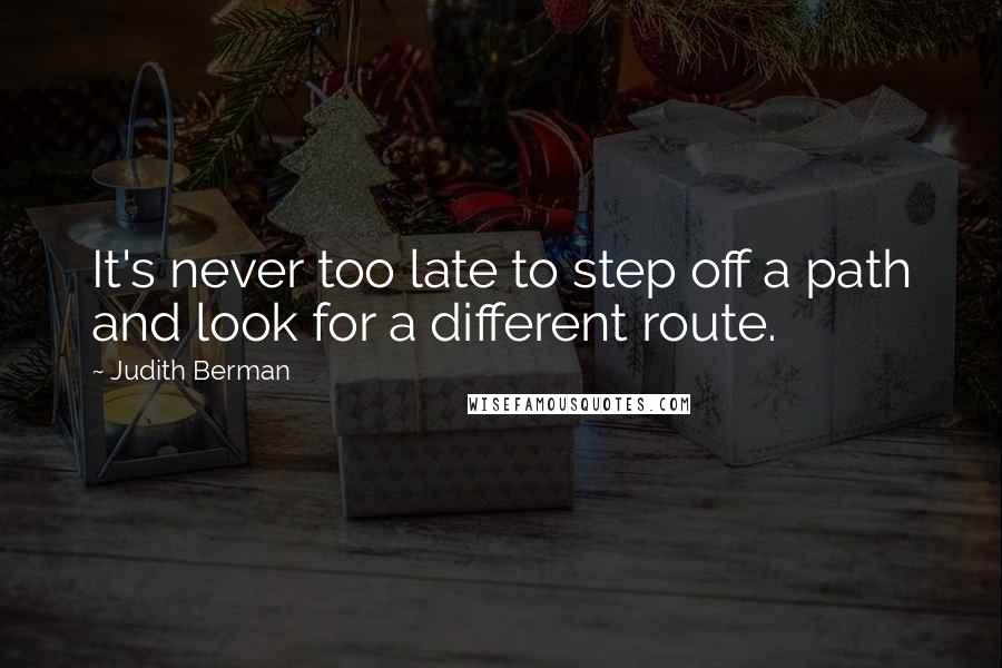 Judith Berman Quotes: It's never too late to step off a path and look for a different route.