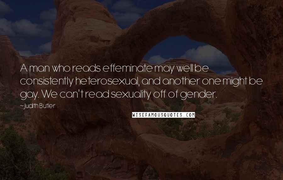 Judith Butler Quotes: A man who reads effeminate may well be consistently heterosexual, and another one might be gay. We can't read sexuality off of gender.