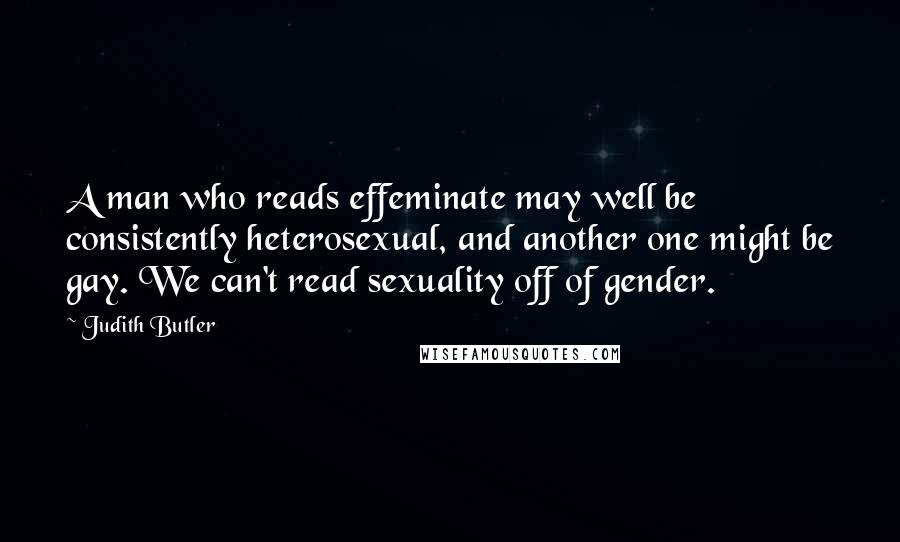 Judith Butler Quotes: A man who reads effeminate may well be consistently heterosexual, and another one might be gay. We can't read sexuality off of gender.