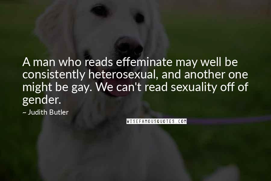 Judith Butler Quotes: A man who reads effeminate may well be consistently heterosexual, and another one might be gay. We can't read sexuality off of gender.