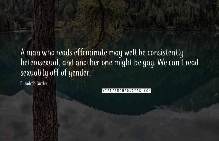 Judith Butler Quotes: A man who reads effeminate may well be consistently heterosexual, and another one might be gay. We can't read sexuality off of gender.