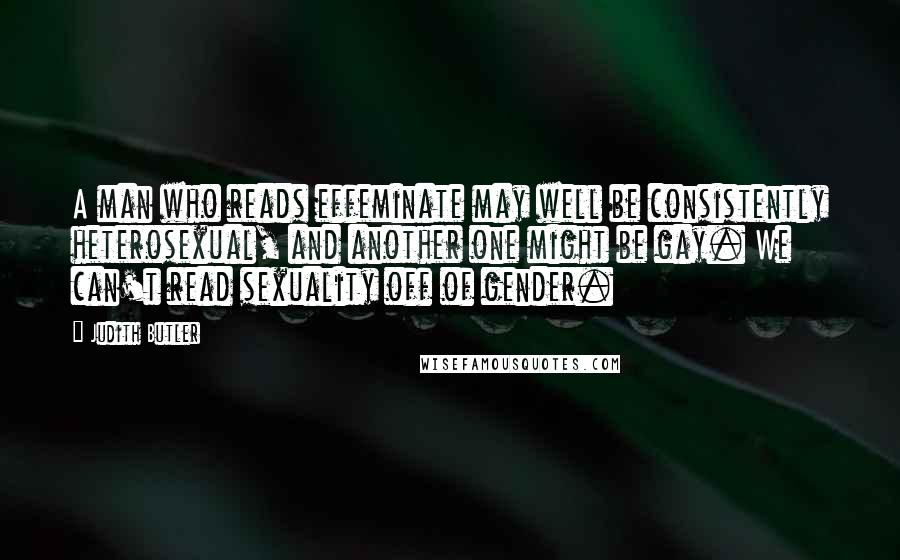 Judith Butler Quotes: A man who reads effeminate may well be consistently heterosexual, and another one might be gay. We can't read sexuality off of gender.