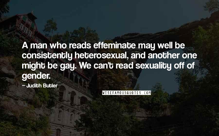 Judith Butler Quotes: A man who reads effeminate may well be consistently heterosexual, and another one might be gay. We can't read sexuality off of gender.