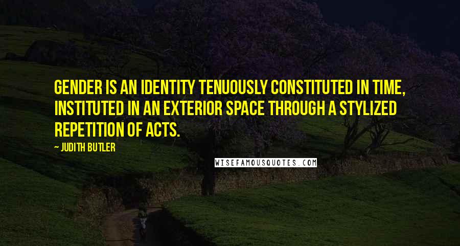 Judith Butler Quotes: Gender is an identity tenuously constituted in time, instituted in an exterior space through a stylized repetition of acts.