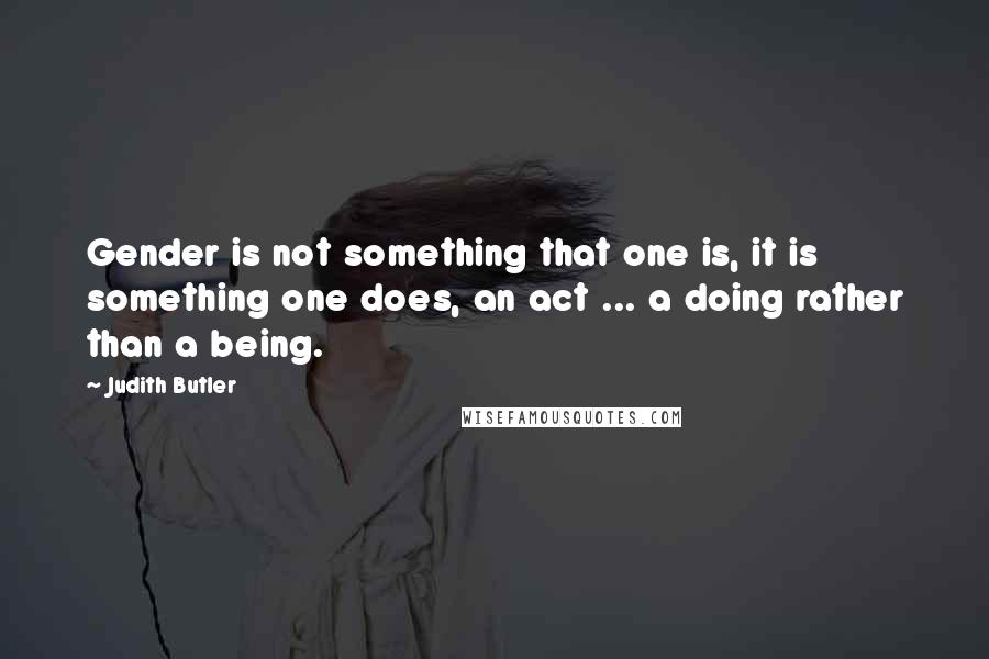 Judith Butler Quotes: Gender is not something that one is, it is something one does, an act ... a doing rather than a being.
