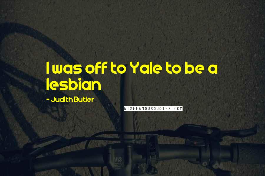 Judith Butler Quotes: I was off to Yale to be a lesbian