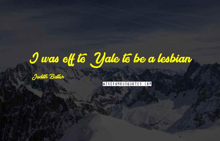 Judith Butler Quotes: I was off to Yale to be a lesbian