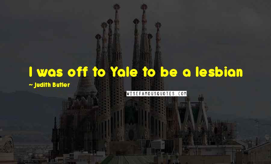 Judith Butler Quotes: I was off to Yale to be a lesbian