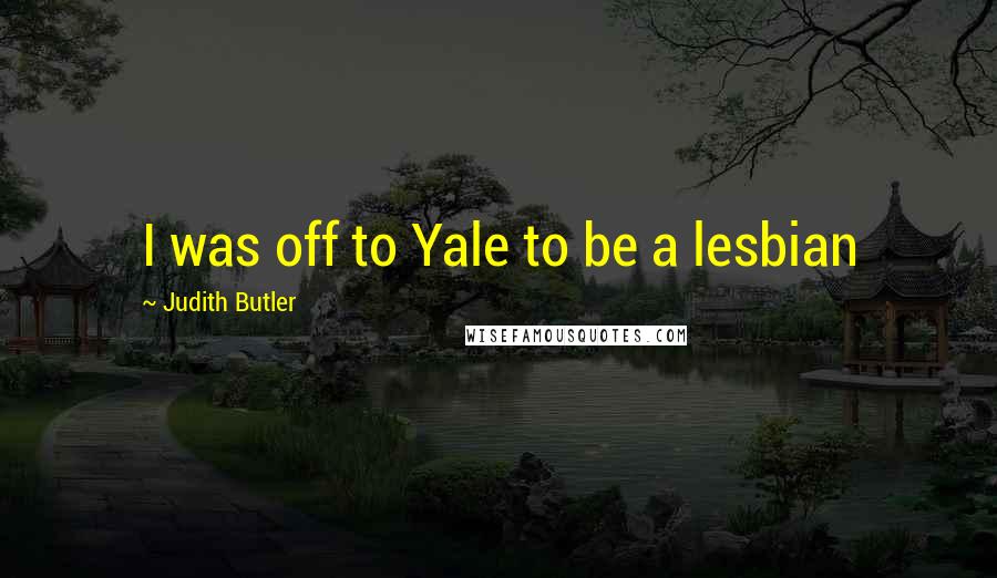 Judith Butler Quotes: I was off to Yale to be a lesbian