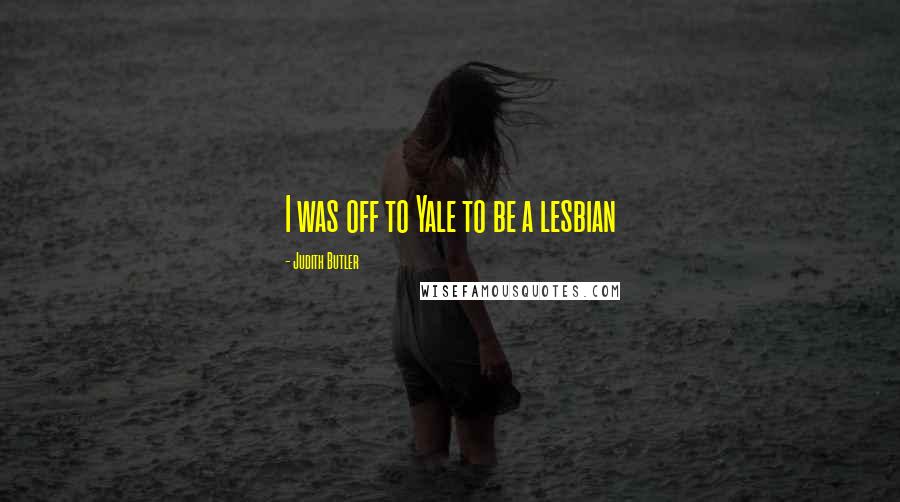 Judith Butler Quotes: I was off to Yale to be a lesbian