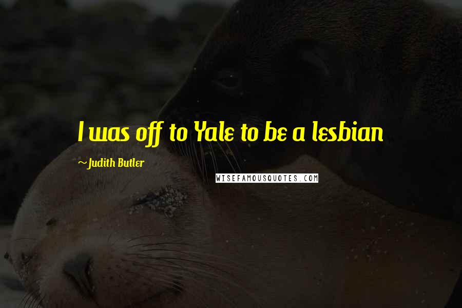 Judith Butler Quotes: I was off to Yale to be a lesbian