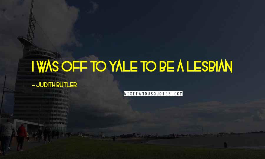 Judith Butler Quotes: I was off to Yale to be a lesbian