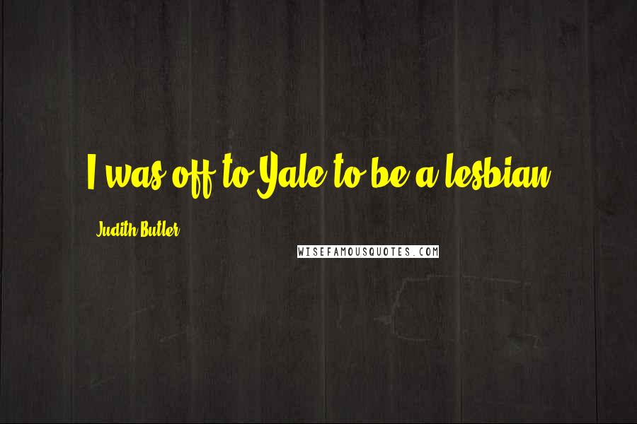 Judith Butler Quotes: I was off to Yale to be a lesbian