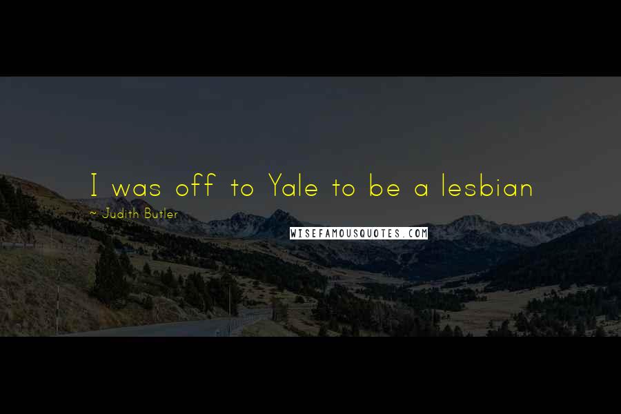 Judith Butler Quotes: I was off to Yale to be a lesbian