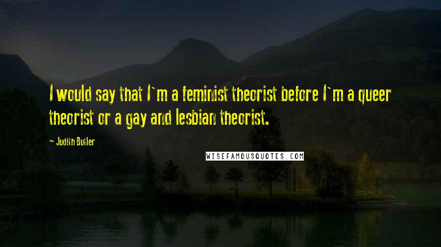 Judith Butler Quotes: I would say that I'm a feminist theorist before I'm a queer theorist or a gay and lesbian theorist.