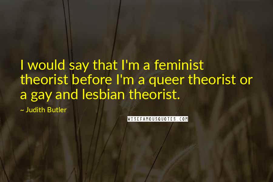 Judith Butler Quotes: I would say that I'm a feminist theorist before I'm a queer theorist or a gay and lesbian theorist.