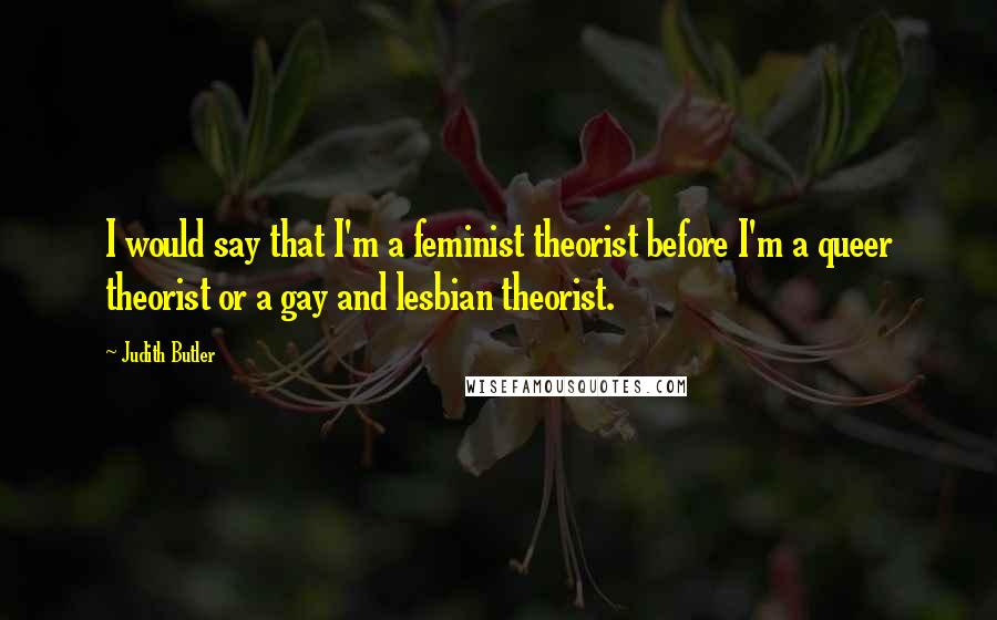 Judith Butler Quotes: I would say that I'm a feminist theorist before I'm a queer theorist or a gay and lesbian theorist.